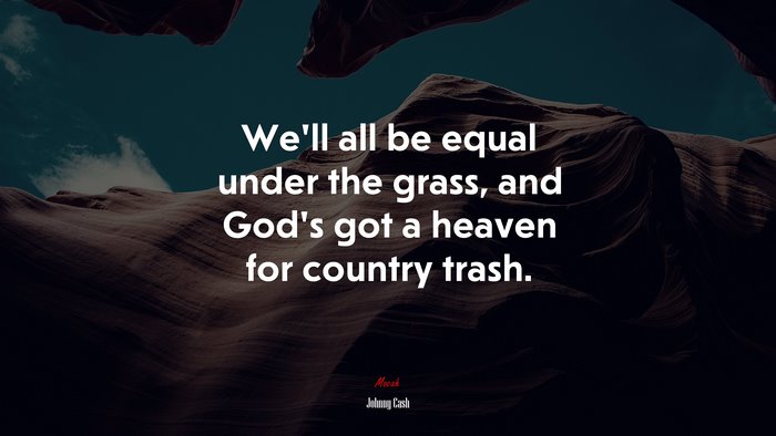 We’ll all be equal under the grass, and God’s got a heaven for country trash. | Johnny Cash quote