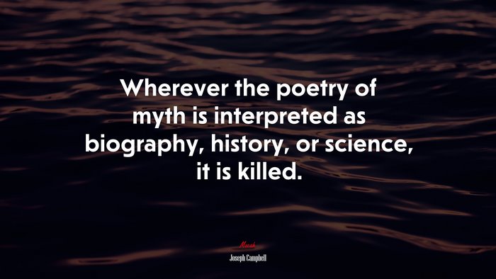 Wherever the poetry of myth is interpreted as biography, history, or science, it is killed. | Joseph Campbell quote