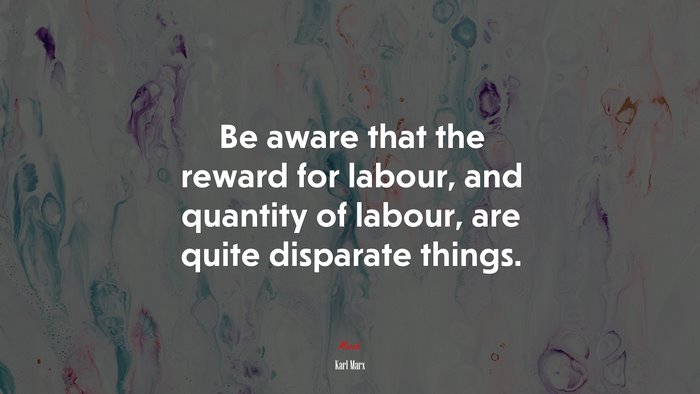 Be aware that the reward for labour, and quantity of labour, are quite disparate things. | Karl Marx quote