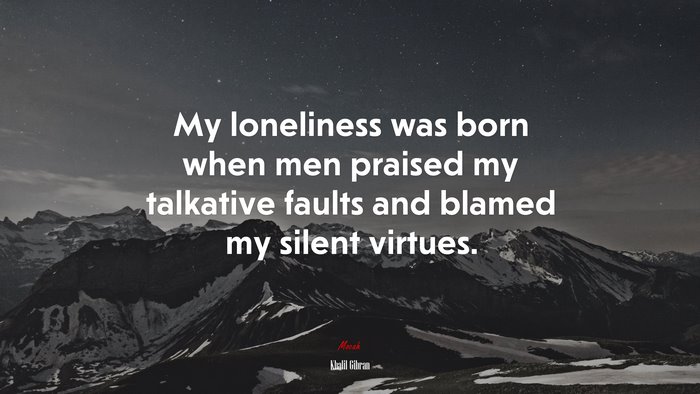My loneliness was born when men praised my talkative faults and blamed my silent virtues. | Khalil Gibran quote