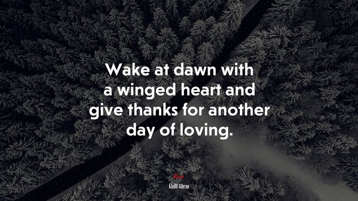 Wake at dawn with a winged heart and give thanks for another day of loving. | Khalil Gibran quote