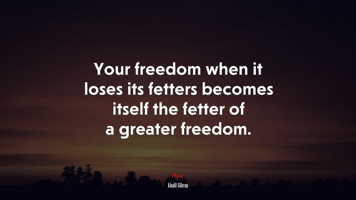 Your freedom when it loses its fetters becomes itself the fetter of a greater freedom. | Khalil Gibran quote