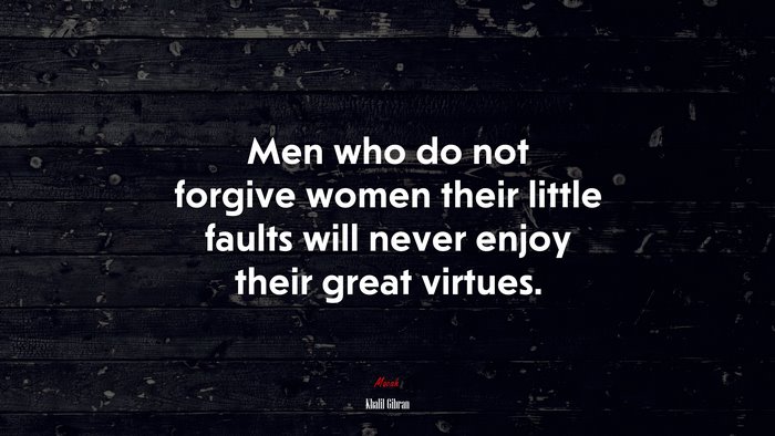 Men who do not forgive women their little faults will never enjoy their great virtues. | Khalil Gibran quote