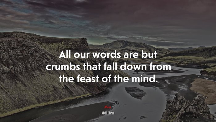All our words are but crumbs that fall down from the feast of the mind. | Khalil Gibran quote