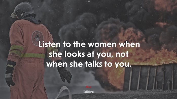 Listen to the women when she looks at you, not when she talks to you. | Khalil Gibran quote