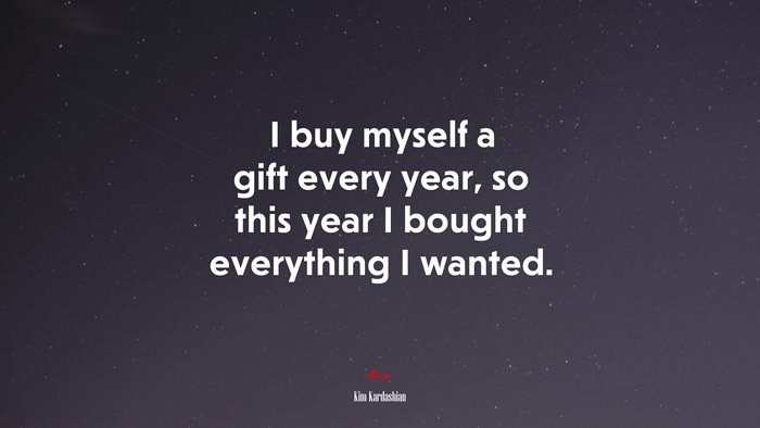 I buy myself a gift every year, so this year I bought everything I wanted. | Kim Kardashian quote