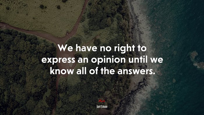 We have no right to express an opinion until we know all of the answers. | Kurt Cobain quote