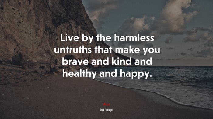 Live by the harmless untruths that make you brave and kind and healthy and happy. | Kurt Vonnegut quote