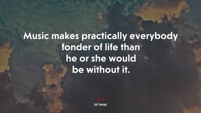 Music makes practically everybody fonder of life than he or she would be without it. | Kurt Vonnegut quote