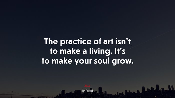 The practice of art isn’t to make a living. It’s to make your soul grow. | Kurt Vonnegut quote