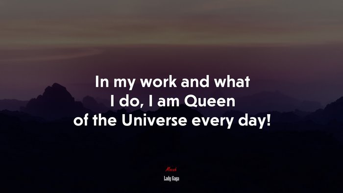 In my work and what I do, I am Queen of the Universe every day! | Lady Gaga quote