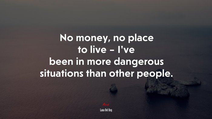 No money, no place to live – I’ve been in more dangerous situations than other people. | Lana Del Rey quote