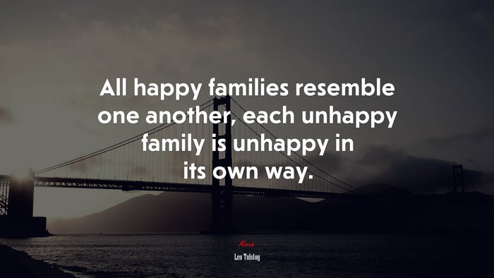 All happy families resemble one another, each unhappy family is unhappy in its own way. | Leo Tolstoy quote