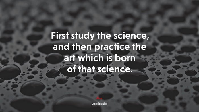 First study the science, and then practice the art which is born of that science. | Leonardo da Vinci quote