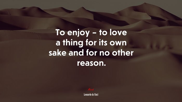 To enjoy – to love a thing for its own sake and for no other reason. | Leonardo da Vinci quote