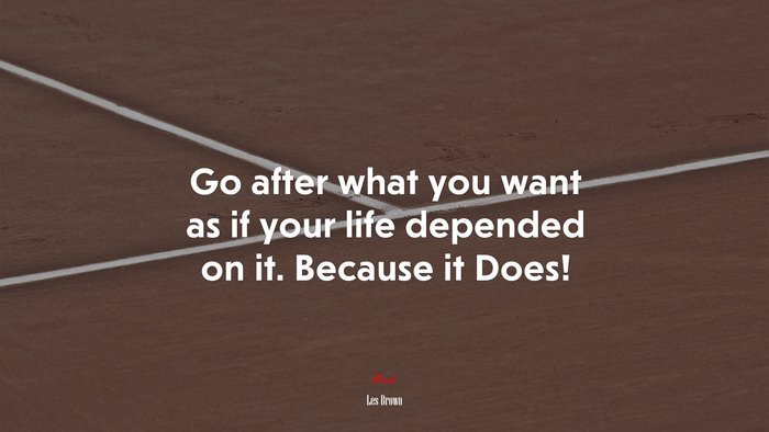 Go after what you want as if your life depended on it. Because it Does! | Les Brown quote