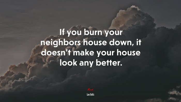 If you burn your neighbors house down, it doesn’t make your house look any better. | Lou Holtz quote
