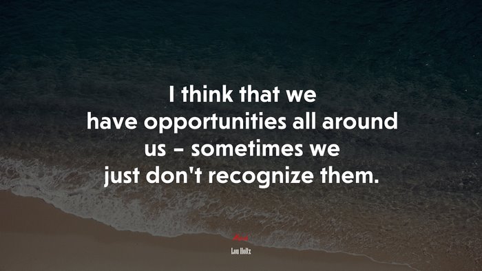 I think that we have opportunities all around us – sometimes we just don’t recognize them. | Lou Holtz quote