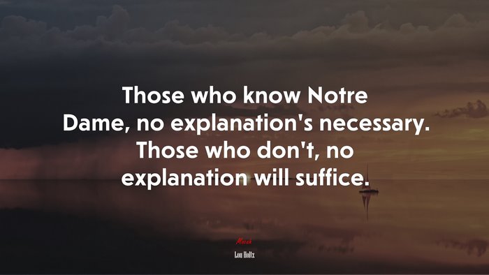 Those who know Notre Dame, no explanation’s necessary. Those who don’t, no explanation will suffice. | Lou Holtz quote