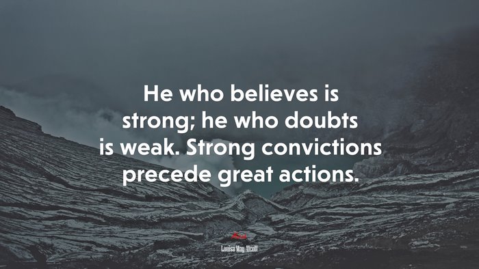 He who believes is strong; he who doubts is weak. Strong convictions precede great actions. | Louisa May Alcott quote