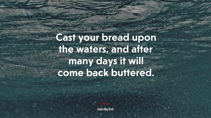 Cast your bread upon the waters, and after many days it will come back buttered. | Louisa May Alcott quote