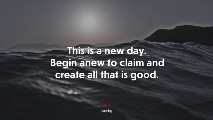 This is a new day. Begin anew to claim and create all that is good. | Louise Hay quote