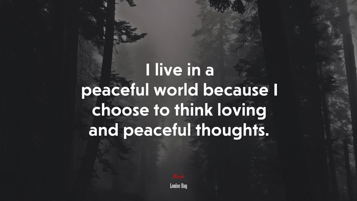I live in a peaceful world because I choose to think loving and peaceful thoughts. | Louise Hay quote