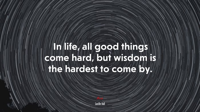 In life, all good things come hard, but wisdom is the hardest to come by. | Lucille Ball quote