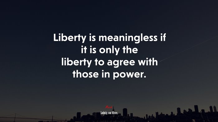 Liberty is meaningless if it is only the liberty to agree with those in power. | Ludwig von Mises quote