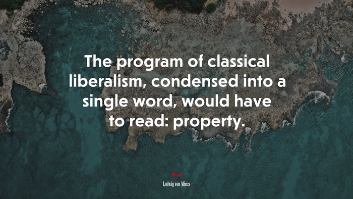 The program of classical liberalism, condensed into a single word, would have to read: property. | Ludwig von Mises quote