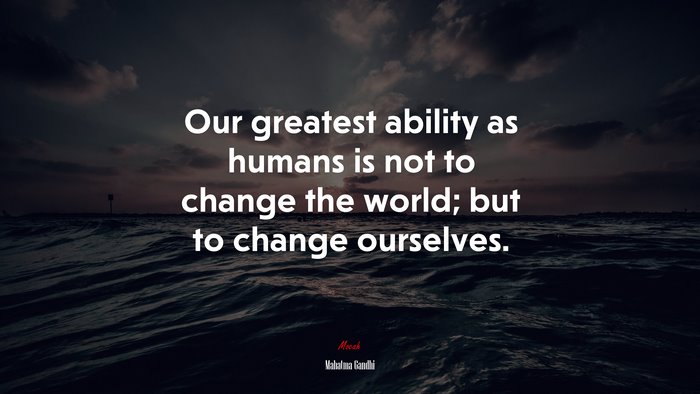 Our greatest ability as humans is not to change the world; but to change ourselves. | Mahatma Gandhi quote
