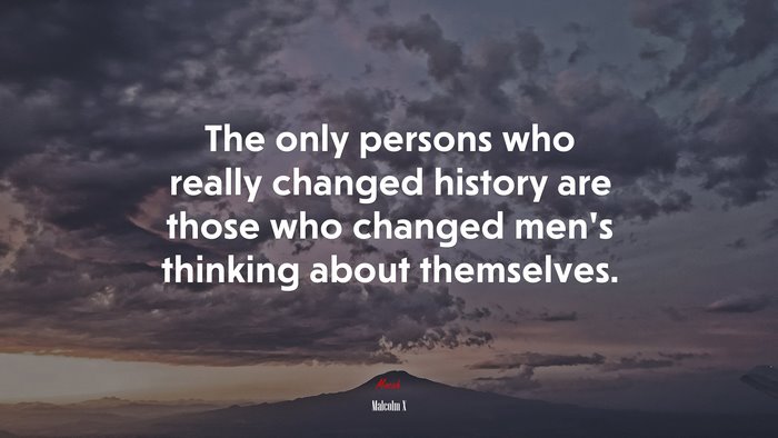 The only persons who really changed history are those who changed men’s thinking about themselves. | Malcolm X quote