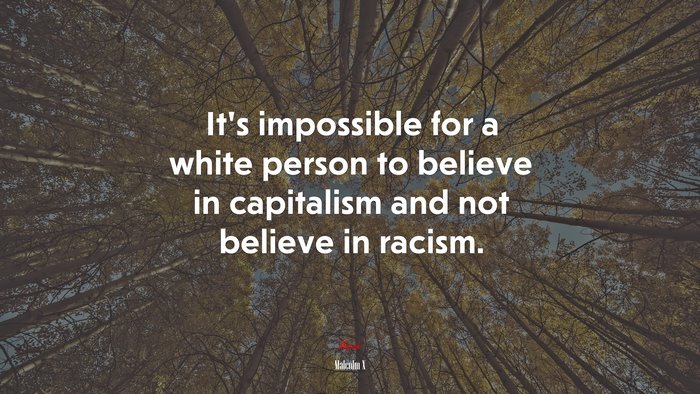 It’s impossible for a white person to believe in capitalism and not believe in racism. | Malcolm X quote