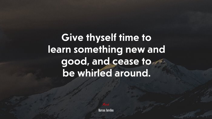 Give thyself time to learn something new and good, and cease to be whirled around. | Marcus Aurelius quote