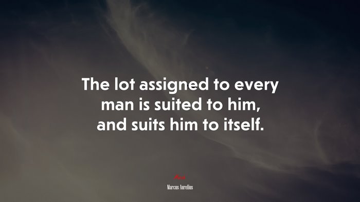The lot assigned to every man is suited to him, and suits him to itself. | Marcus Aurelius quote