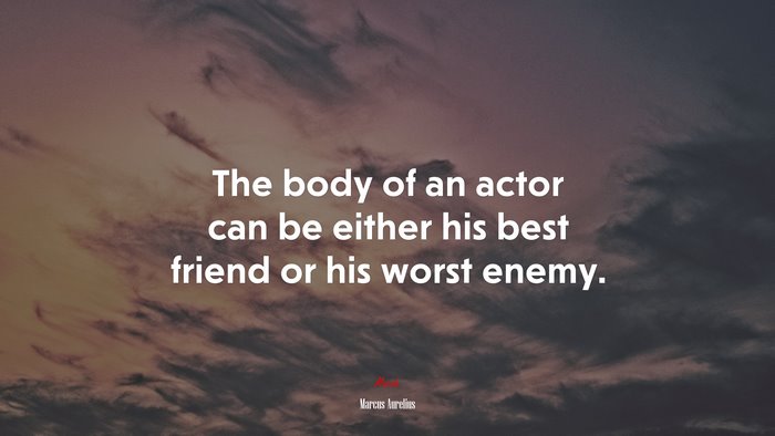 The body of an actor can be either his best friend or his worst enemy. | Marcus Aurelius quote