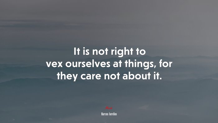 It is not right to vex ourselves at things, for they care not about it. | Marcus Aurelius quote