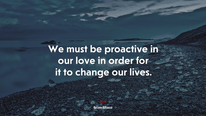 We must be proactive in our love in order for it to change our lives. | Marianne Williamson quote