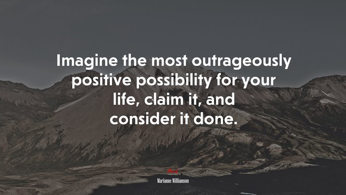Imagine the most outrageously positive possibility for your life, claim it, and consider it done. | Marianne Williamson quote