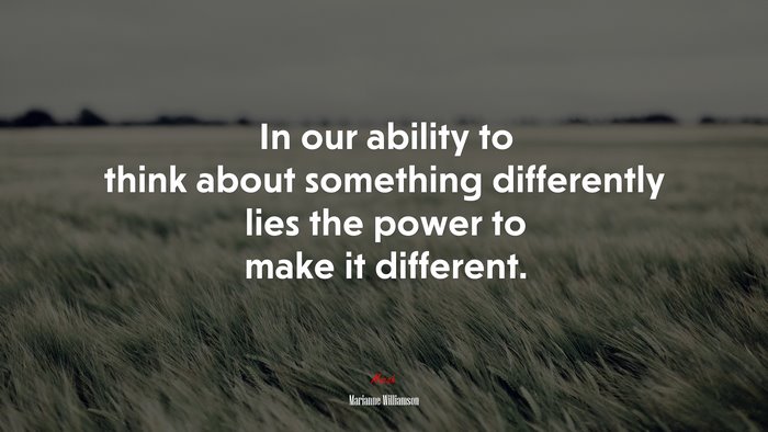 In our ability to think about something differently lies the power to make it different. | Marianne Williamson quote