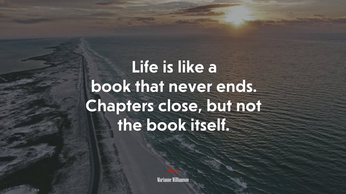 Life is like a book that never ends. Chapters close, but not the book itself. | Marianne Williamson quote