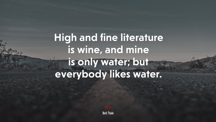 High and fine literature is wine, and mine is only water; but everybody likes water. | Mark Twain quote