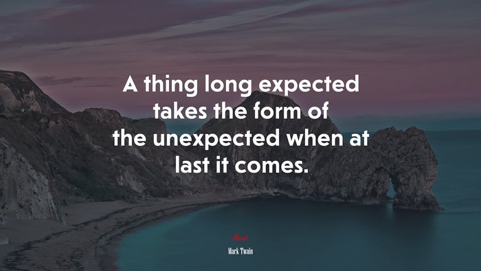 A thing long expected takes the form of the unexpected when at last it comes. | Mark Twain quote