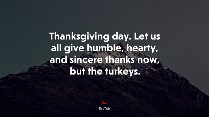 Thanksgiving day. Let us all give humble, hearty, and sincere thanks now, but the turkeys. | Mark Twain quote