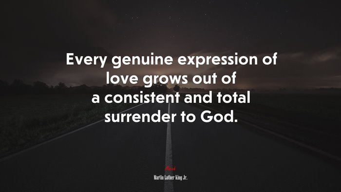 Every genuine expression of love grows out of a consistent and total surrender to God. | Martin Luther King Jr. quote