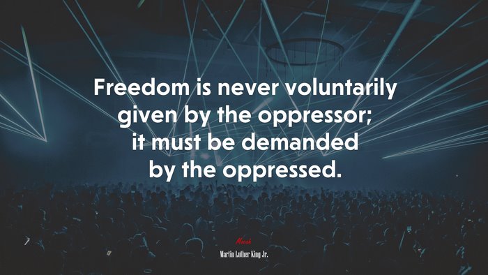 Freedom is never voluntarily given by the oppressor; it must be demanded by the oppressed. | Martin Luther King Jr. quote