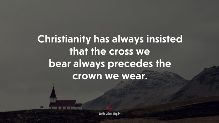 Christianity has always insisted that the cross we bear always precedes the crown we wear. | Martin Luther King Jr. quote