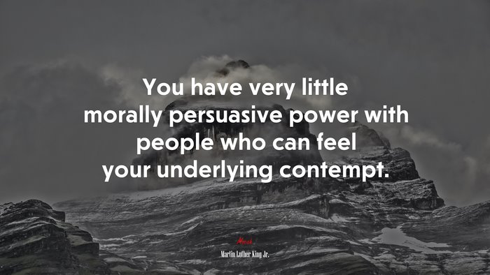 You have very little morally persuasive power with people who can feel your underlying contempt. | Martin Luther King Jr. quote