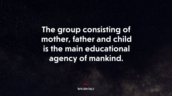 The group consisting of mother, father and child is the main educational agency of mankind. | Martin Luther King Jr. quote