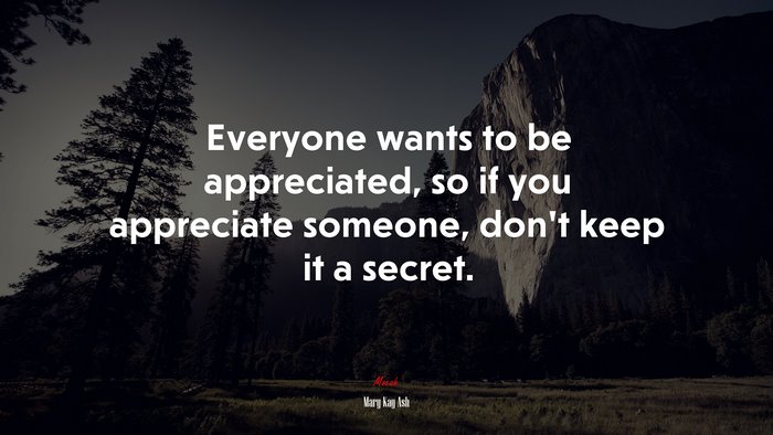 Everyone wants to be appreciated, so if you appreciate someone, don’t keep it a secret. | Mary Kay Ash quote